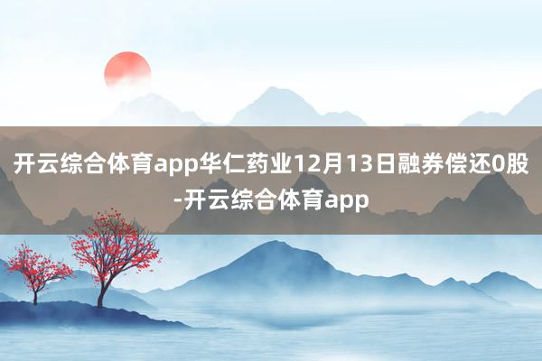 开云综合体育app华仁药业12月13日融券偿还0股-开云综合体育app