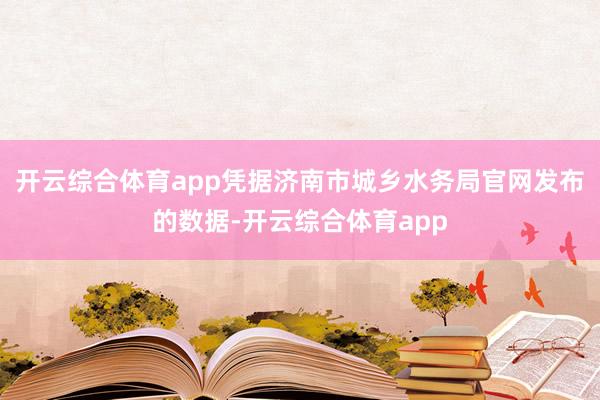 开云综合体育app凭据济南市城乡水务局官网发布的数据-开云综合体育app
