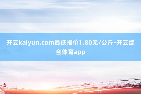开云kaiyun.com最低报价1.80元/公斤-开云综合体育app