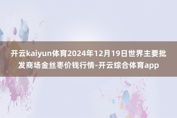 开云kaiyun体育2024年12月19日世界主要批发商场金丝枣价钱行情-开云综合体育app