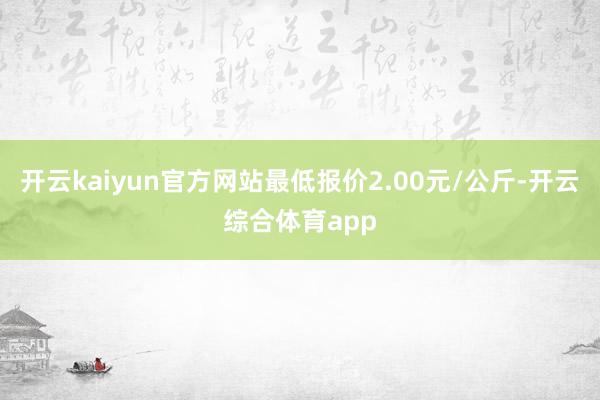 开云kaiyun官方网站最低报价2.00元/公斤-开云综合体育app