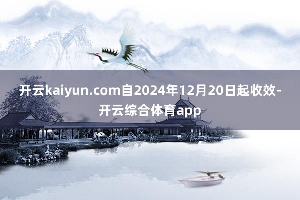 开云kaiyun.com自2024年12月20日起收效-开云综合体育app