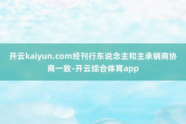 开云kaiyun.com经刊行东说念主和主承销商协商一致-开云综合体育app