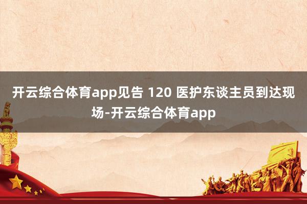 开云综合体育app见告 120 医护东谈主员到达现场-开云综合体育app