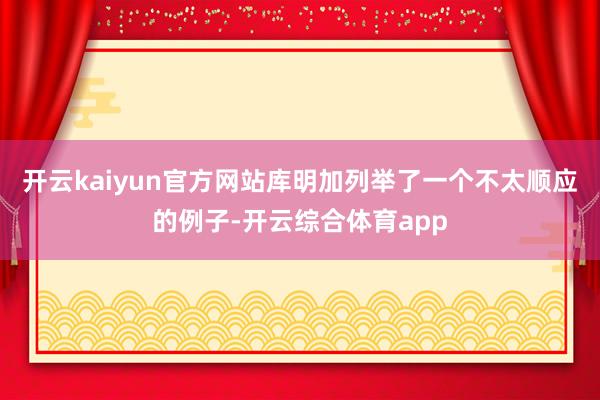 开云kaiyun官方网站库明加列举了一个不太顺应的例子-开云综合体育app