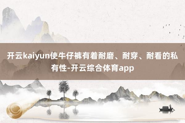 开云kaiyun使牛仔裤有着耐磨、耐穿、耐看的私有性-开云综合体育app