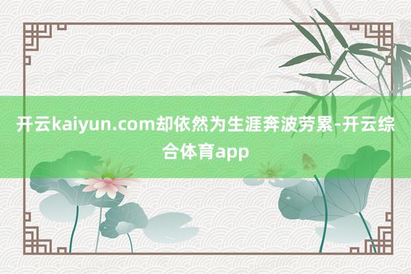 开云kaiyun.com却依然为生涯奔波劳累-开云综合体育app