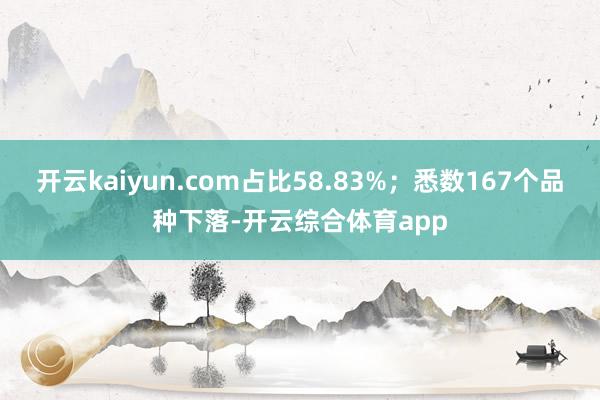 开云kaiyun.com占比58.83%；悉数167个品种下落-开云综合体育app