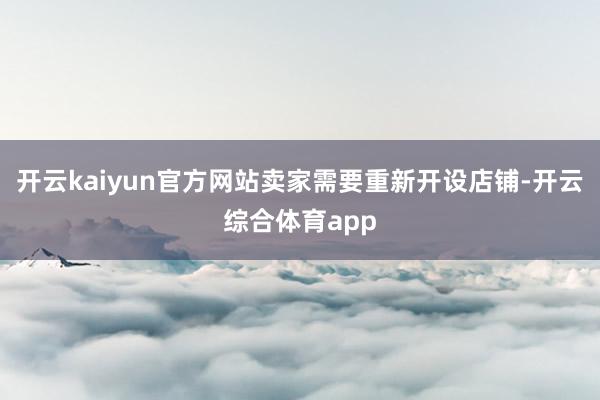 开云kaiyun官方网站卖家需要重新开设店铺-开云综合体育app