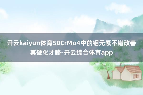 开云kaiyun体育50CrMo4中的钼元素不错改善其硬化才略-开云综合体育app