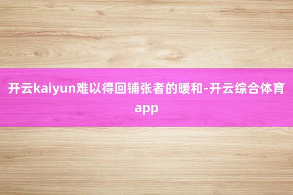 开云kaiyun难以得回铺张者的暖和-开云综合体育app
