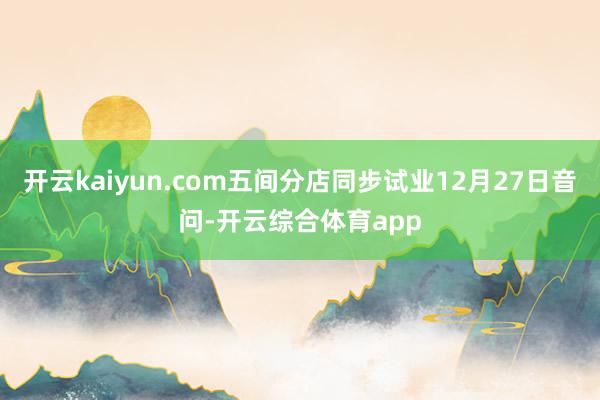 开云kaiyun.com五间分店同步试业12月27日音问-开云综合体育app
