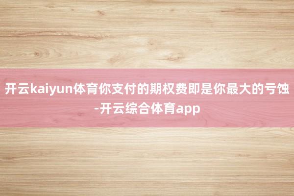 开云kaiyun体育你支付的期权费即是你最大的亏蚀-开云综合体育app