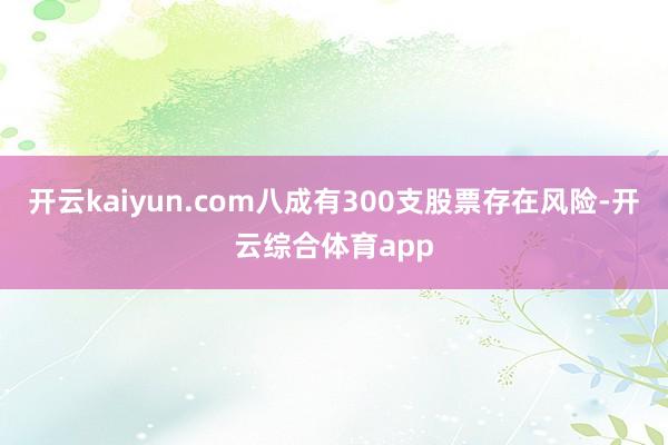 开云kaiyun.com八成有300支股票存在风险-开云综合体育app