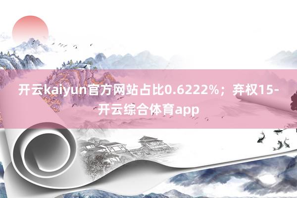 开云kaiyun官方网站占比0.6222%；弃权15-开云综合体育app