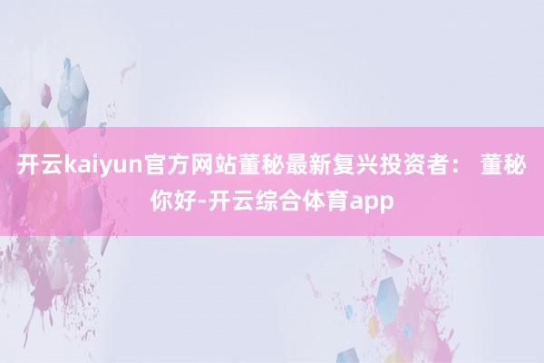 开云kaiyun官方网站董秘最新复兴投资者： 董秘你好-开云综合体育app
