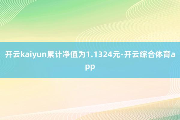 开云kaiyun累计净值为1.1324元-开云综合体育app