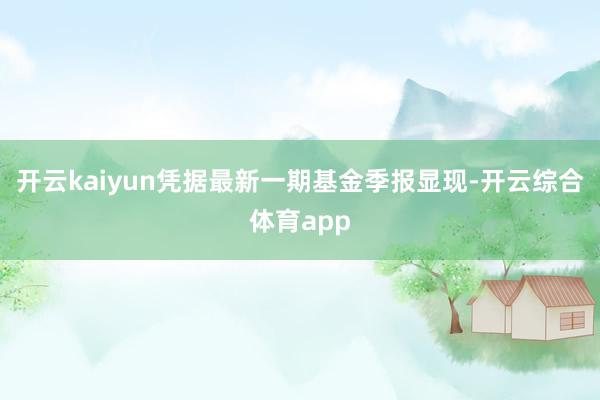 开云kaiyun凭据最新一期基金季报显现-开云综合体育app