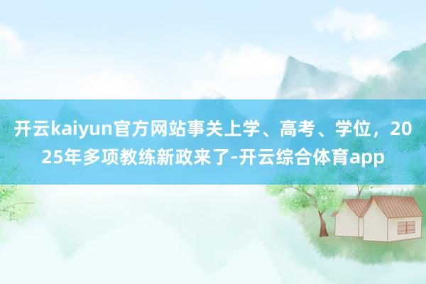 开云kaiyun官方网站事关上学、高考、学位，2025年多项教练新政来了-开云综合体育app