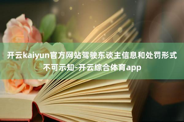 开云kaiyun官方网站驾驶东谈主信息和处罚形式不可示知-开云综合体育app