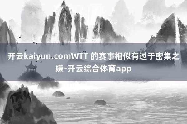 开云kaiyun.comWTT 的赛事相似有过于密集之嫌-开云综合体育app