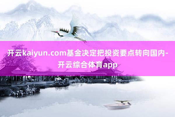 开云kaiyun.com基金决定把投资要点转向国内-开云综合体育app