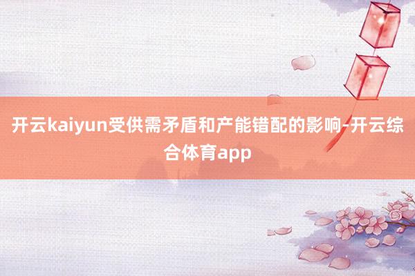 开云kaiyun受供需矛盾和产能错配的影响-开云综合体育app