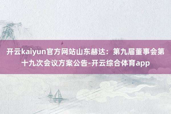 开云kaiyun官方网站山东赫达：第九届董事会第十九次会议方案公告-开云综合体育app