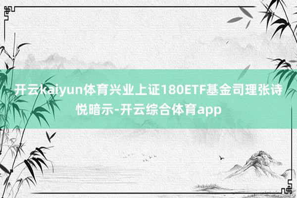 开云kaiyun体育兴业上证180ETF基金司理张诗悦暗示-开云综合体育app