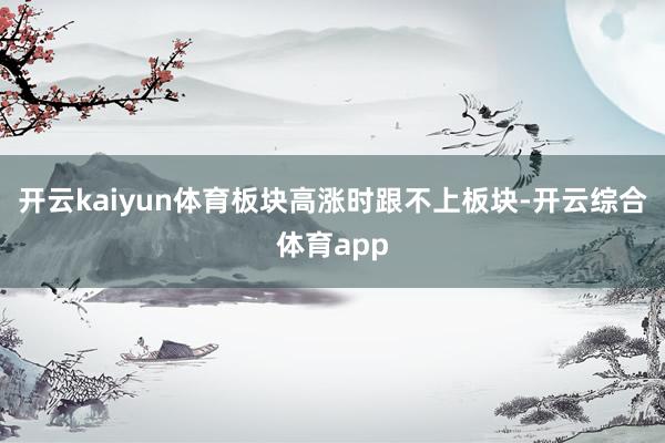开云kaiyun体育板块高涨时跟不上板块-开云综合体育app
