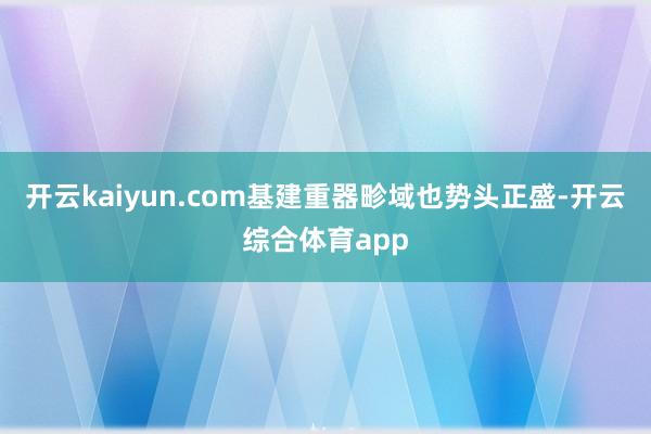 开云kaiyun.com基建重器畛域也势头正盛-开云综合体育app