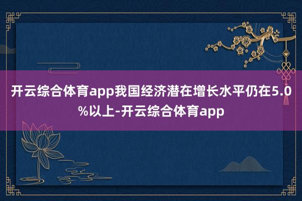 开云综合体育app我国经济潜在增长水平仍在5.0%以上-开云综合体育app