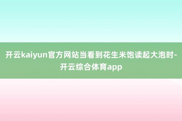 开云kaiyun官方网站当看到花生米饱读起大泡时-开云综合体育app