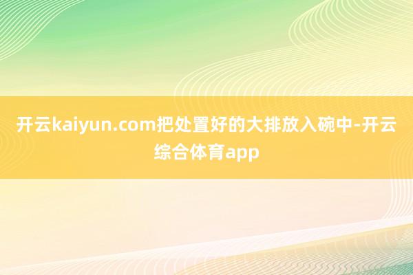 开云kaiyun.com把处置好的大排放入碗中-开云综合体育app