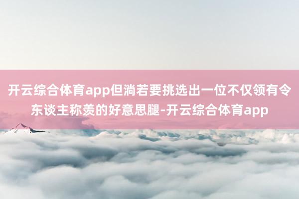 开云综合体育app但淌若要挑选出一位不仅领有令东谈主称羡的好意思腿-开云综合体育app
