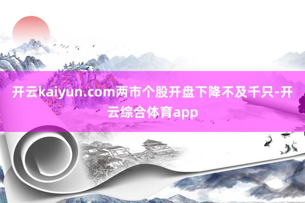 开云kaiyun.com两市个股开盘下降不及千只-开云综合体育app