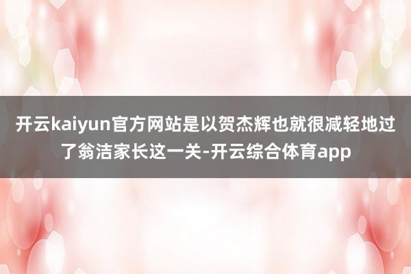 开云kaiyun官方网站是以贺杰辉也就很减轻地过了翁洁家长这一关-开云综合体育app
