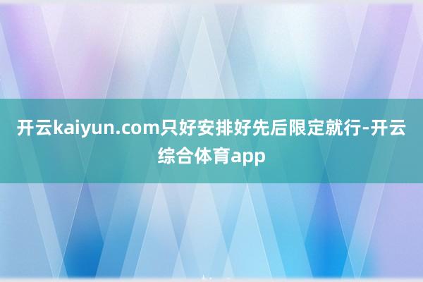 开云kaiyun.com只好安排好先后限定就行-开云综合体育app