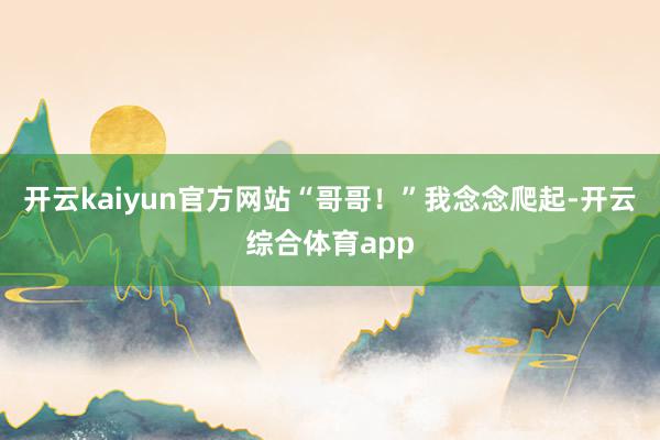 开云kaiyun官方网站“哥哥！”我念念爬起-开云综合体育app