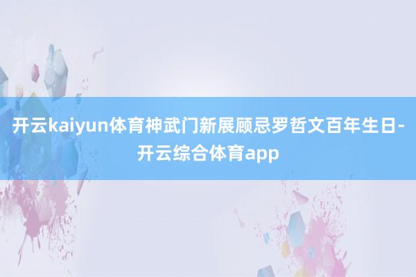 开云kaiyun体育神武门新展顾忌罗哲文百年生日-开云综合体育app
