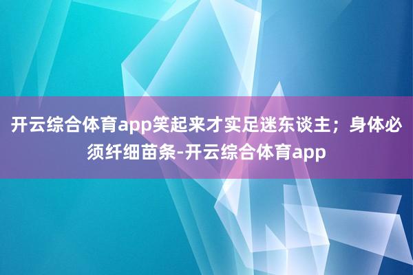 开云综合体育app笑起来才实足迷东谈主；身体必须纤细苗条-开云综合体育app