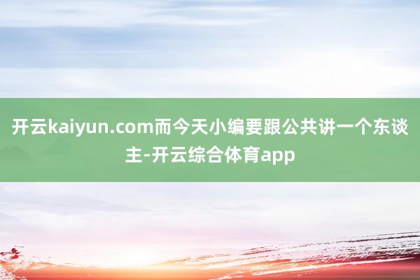 开云kaiyun.com而今天小编要跟公共讲一个东谈主-开云综合体育app