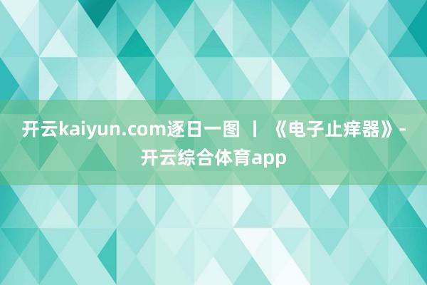 开云kaiyun.com逐日一图 丨 《电子止痒器》-开云综合体育app