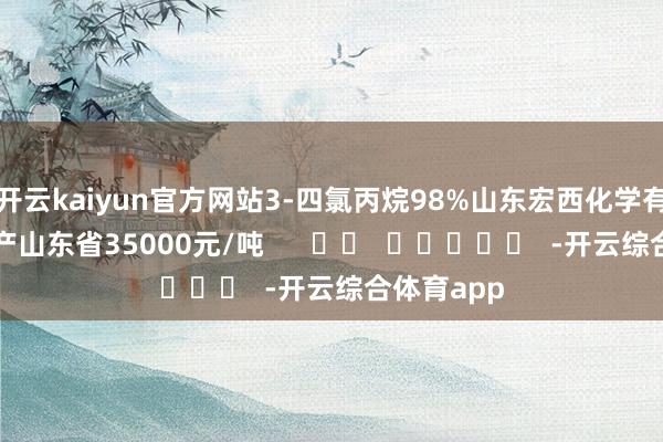 开云kaiyun官方网站3-四氯丙烷98%山东宏西化学有限公司国产山东省35000元/吨      		  					  -开云综合体育app