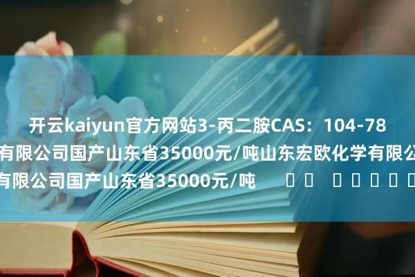开云kaiyun官方网站3-丙二胺CAS：104-78-9含量≥99%山东宏欧化学有限公司国产山东省35000元/吨山东宏欧化学有限公司国产山东省35000元/吨      		  					  -开云综合体育app