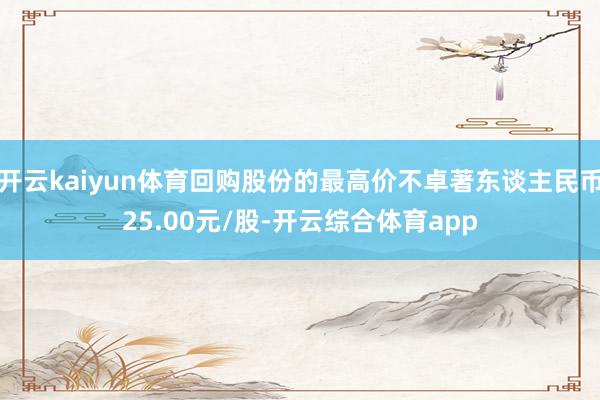 开云kaiyun体育回购股份的最高价不卓著东谈主民币25.00元/股-开云综合体育app