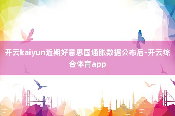 开云kaiyun近期好意思国通胀数据公布后-开云综合体育app