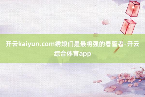 开云kaiyun.com绣娘们是最将强的看管者-开云综合体育app