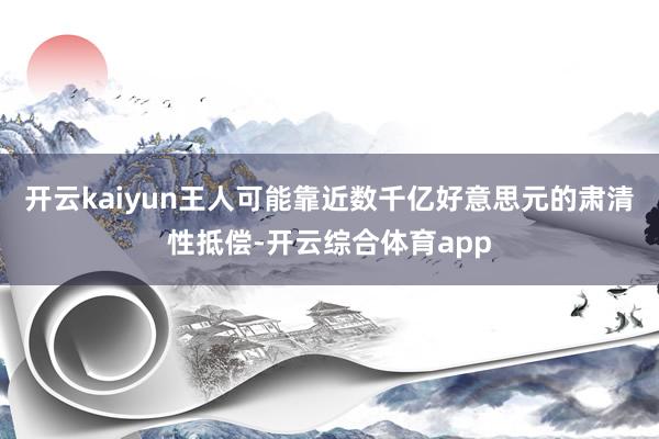 开云kaiyun王人可能靠近数千亿好意思元的肃清性抵偿-开云综合体育app