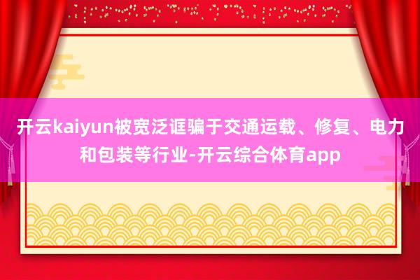 开云kaiyun被宽泛诓骗于交通运载、修复、电力和包装等行业-开云综合体育app